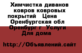 Химчистка диванов,ковров,ковровых покрытий › Цена ­ 80 - Оренбургская обл., Оренбург г. Услуги » Для дома   